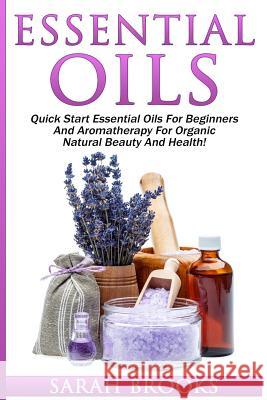 Essential Oils: Quick Start Essential Oils For Beginners And Aromatherapy For Organic Natural Beauty And Health! Brooks, Sarah 9781517343774 Createspace