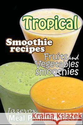 Tropical Smoothie Recipes - Fruits and Vegetables Smoothies: Meal Planning Ideas Jazevox 9781517346911 