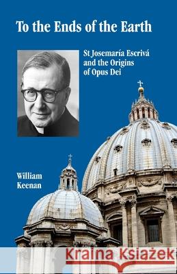To the Ends of the Earth: St Josemaria Escriva and the Origins of Opus Dei William Keenan 9781517349769