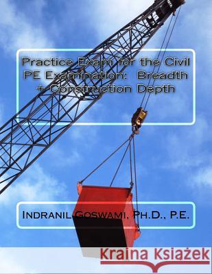 Practice Exam for the Civil PE Exam: Breadth + Construction Depth Dr Indranil Goswam 9781517351700 Createspace