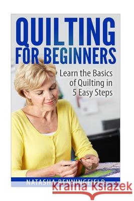 Quilting For Beginners: Learn the Basics of Quilting in 5 Easy Steps Natasha Benningfield 9781517354589 Createspace Independent Publishing Platform