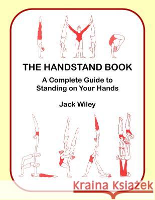 The Handstand Book: A Complete Guide to Standing on Your Hands Jack Wiley 9781517355586 Createspace