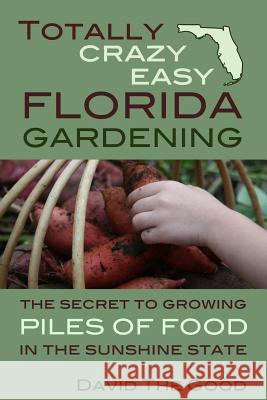 Totally Crazy Easy Florida Gardening: The Secret to Growing Piles of Food in the Sunshine State David the Good 9781517355913