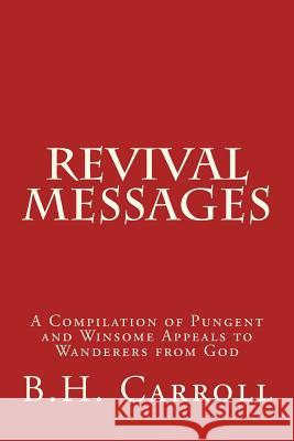 Revival Messages: A Compilation of Pungent and Winsome Appeals to Wanderers from God B. H. Carroll 9781517356255 Createspace