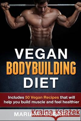 VEGAN BODYBUILDING Diet: Includes 50 Vegan Recipes that will help you build muscle and feel healthier Correa, Mariana 9781517356712 Createspace