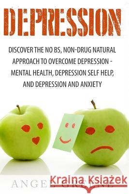 Depression: Discover the No BS, Non-Drug Natural Approach to Overcome Depression - Mental Health, Depression Self Help, and Depres Greene, Angel 9781517359485 Createspace