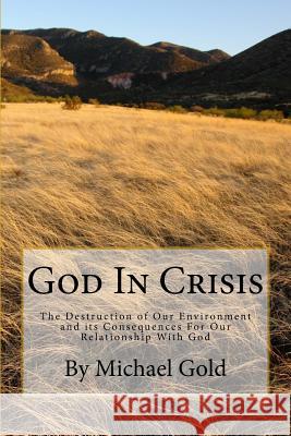 God In Crisis: The Destruction of Our Environment and its Consequences For Our Relationship With God Gold, Michael Paul 9781517361297 Createspace