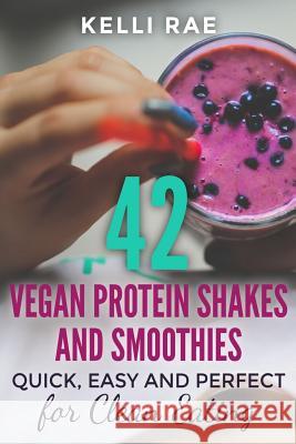 42 Vegan Protein Shakes and Smoothies: Quick, Easy and Perfect for Clean Eating Kelli Rae 9781517362980 Createspace