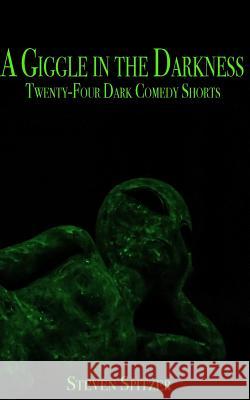 A Giggle in the Darkness: Twenty-Four Dark Comedy Shorts Steven Spitzer 9781517364328 Createspace
