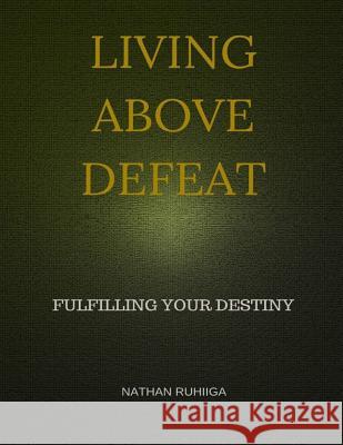 Living Above Defeat: Fulfilling Your Destiny Nathan Ruhiiga 9781517364663 Createspace Independent Publishing Platform