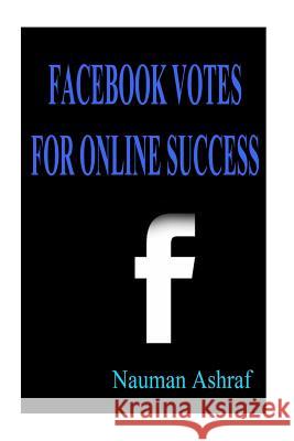 Facebook Votes for Online Success: Guide for Using Facebook for More Exposure on Internet Nauman Ashraf 9781517364793 Createspace