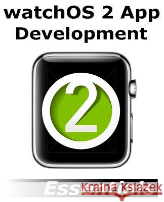 watchOS 2 App Development Essentials: Developing WatchKit Apps for the Apple Watch Smyth, Neil 9781517365059 Createspace