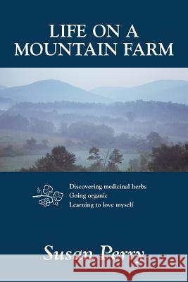 Life on a Mountain Farm: Discovering Medicinal Herbs, Going Organic, Learning to Love Myself Susan Perry 9781517369453