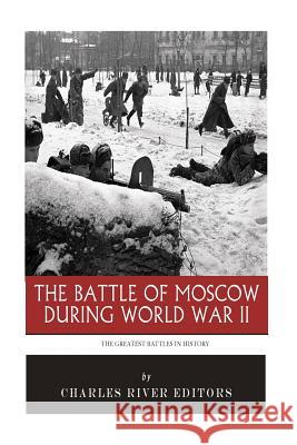 The Greatest Battles in History: The Battle of Moscow During World War II Charles River Editors 9781517369712 Createspace