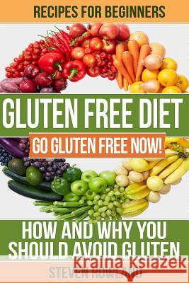 Gluten Free Diet: Go Gluten Free Now! How And Why You Should Avoid Gluten Rowland, Steve 9781517369781 Createspace
