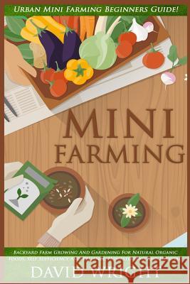 Mini Farming: Urban Mini Farming Beginners Guide! - Backyard Farm Growing And Gardening For Natural Organic Foods, Self Sufficiency Wright, David 9781517371630 Createspace
