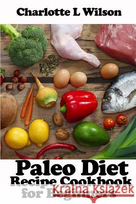 Paleo Diet: Recipe Cookbook For Beginners Wilson, Charlotte L. 9781517371807 Createspace