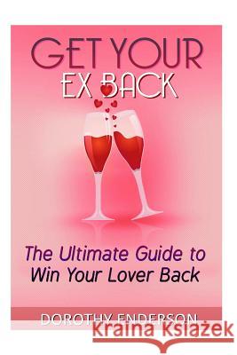Get Your Ex Back: The Ultimate Guide to Win Your Lover Back Dorothy Enderson 9781517372262 Createspace