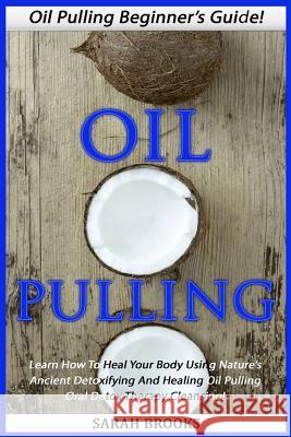Oil Pulling: Oil Pulling Beginner's Guide! - Learn How To Heal Your Body Using Nature's Ancient Detoxifying And Healing Oil Pulling Brooks, Sarah 9781517372408 Createspace