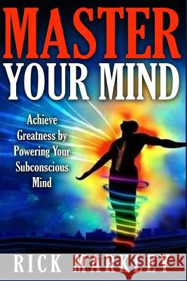 Master Your Mind: Achieve Greatness by Powering Your Subconscious Mind Rick Markley 9781517373153 Createspace