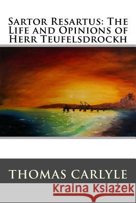 Sartor Resartus: The Life and Opinions of Herr Teufelsdrockh: Complete - In Three Books Thomas Carlyle 9781517373559 Createspace