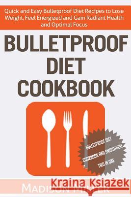 Bulletproof Diet Cookbook: Quick and Easy Bulletproof Diet Recipes to Lose Weight, Feel Energized, and Gain Radiant Health and Optimal Focus Madison Miller 9781517373641 Createspace