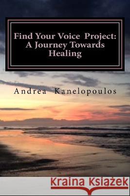 Find Your Voice Project: A Journey Towards Healing Andrea Kanelopoulos 9781517374334 Createspace Independent Publishing Platform