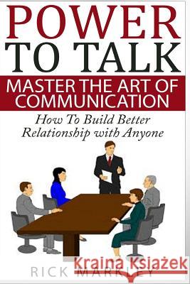 Power To Talk: Master the Art of Communication - How to Build Better Relationship with Anyone Markley, Rick 9781517374785 Createspace