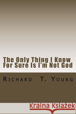 The Only Thing I Know For Sure Is I'm Not God: A new play about love, power, grace and redemption. Richard T. Young 9781517374969 Createspace Independent Publishing Platform