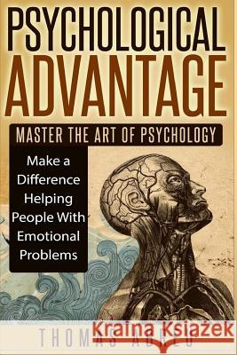 Psychological Advantage: Master the Art of Psychology - Make a Difference Helping People with Emotional Problems Thomas Abreu 9781517375348