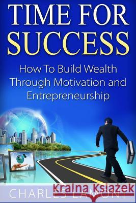 Time For Success: How to Build Wealth through Motivation and Entrepreneurship Lamont, Charles 9781517375768 Createspace