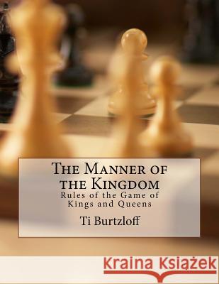 The Manner of the Kingdom: Rules of the Game of Kings and Queens Ti Burtzloff 9781517384470 Createspace