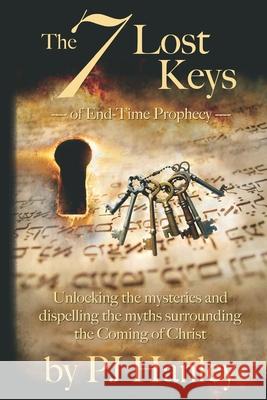 The 7 Lost Keys of End-Time Prophecy: Unlocking the Mysteries and Dispelling the Myths Surrounding the Coming of Christ Pj Hanley 9781517386122