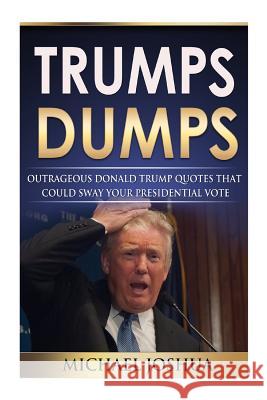 Trumps Dumps: Outrageous Donald Trump Quotes that could Sway your Presidential Vote: Donald Trump for President 2016? Joshua, Michael 9781517386306