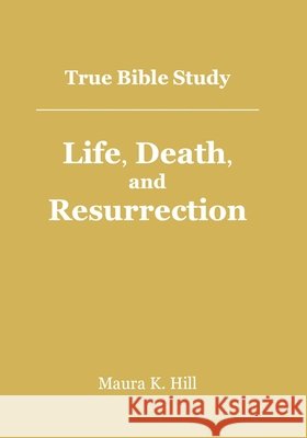 True Bible Study - Life, Death, and Resurrection Mrs Maura K. Hill 9781517395230 Createspace