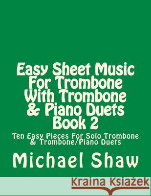 Easy Sheet Music For Trombone With Trombone & Piano Duets Book 2: Ten Easy Pieces For Solo Trombone & Trombone/Piano Duets Shaw, Michael 9781517395438 Createspace