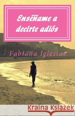 Enséñame a decirte adiós Iglesias, Fabiana 9781517395575 Createspace