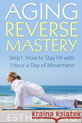 Aging Reverse Mastery 1: Step1. How to Stay Fit with 1Hour a Day of Movement King, Esther 9781517396091 Createspace