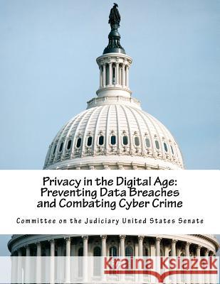 Privacy in the Digital Age: Preventing Data Breaches and Combating Cyber Crime Committee on the Judiciary United States 9781517400361 Createspace