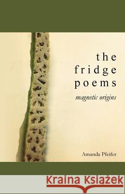 The Fridge Poems: Magnetic Origins Amanda Pfeifer 9781517401993 Createspace Independent Publishing Platform