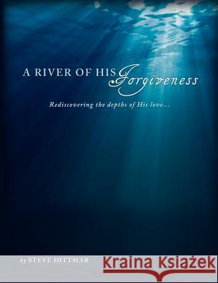 A River of His Forgiveness: Rediscovering the depths of His love... Dittmar, Steve 9781517406462