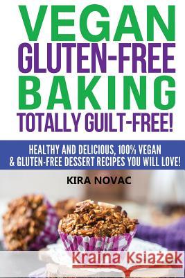 Vegan Gluten-Free Baking: Totally Guilt-Free!: Healthy and Delicious, 100% Vegan and Gluten-Free Dessert Recipes You Will Love Kira Novac 9781517409579 Createspace