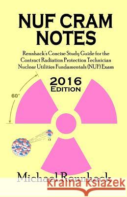 NUF Cram Notes: Rennhack's Concise Study Guide for the Contract Radiation Protection Technician Nuclear Utilities Fundamentals (NUF) E Rennhack, Michael D. 9781517410407 Createspace