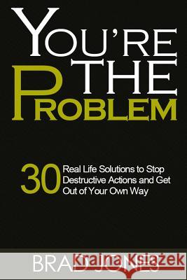 You're The Problem: A 30 Real Life Solutions to Stop Destructive Actions and Get Out of Your Own Way Jones, Brad 9781517412951 Createspace