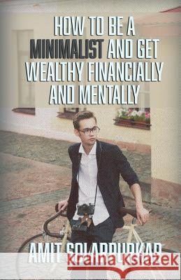How to Be a Minimalist and Get Wealthy Financially and Mentally Amit Solarpurkar 9781517415143 Createspace