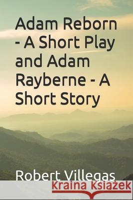 Adam Reborn - A Short Play and Adam Rayberne - A Short Story Robert Villegas 9781517417857 Createspace