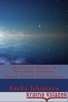 The Untold Stories of Neverbeen Universe: Short Story Collection Asuka Ishimaru Asuka Ishimaru 9781517424688