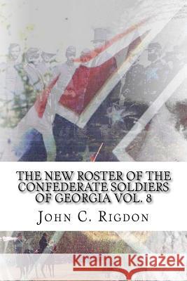The New Roster of the Confederate Soldiers of Georgia Vol. 8 John C. Rigdon 9781517430047