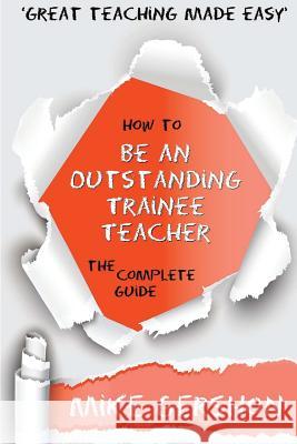 How to be an Outstanding Trainee Teacher: The Complete Guide Gershon, Mike 9781517430764 Createspace