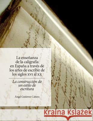 La enseñanza de la caligrafía en España: A través de los artes de escribir de los siglos XVI al XX. La construcción de un estilo de escritura Cabero, Angel Gutierrez 9781517433406 Createspace